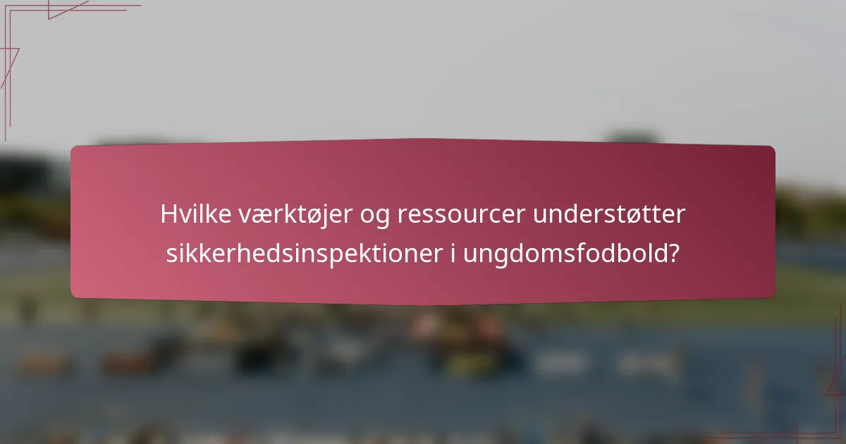 Hvilke værktøjer og ressourcer understøtter sikkerhedsinspektioner i ungdomsfodbold?