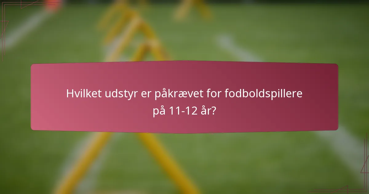 Hvilket udstyr er påkrævet for fodboldspillere på 11-12 år?
