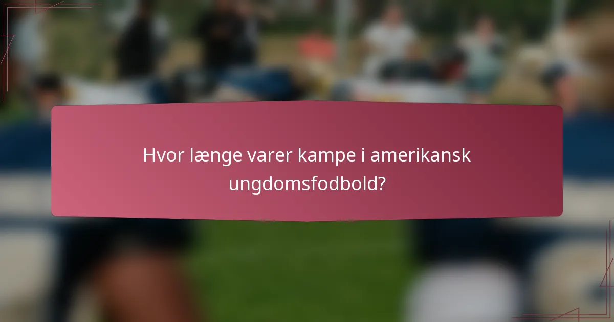 Hvor længe varer kampe i amerikansk ungdomsfodbold?