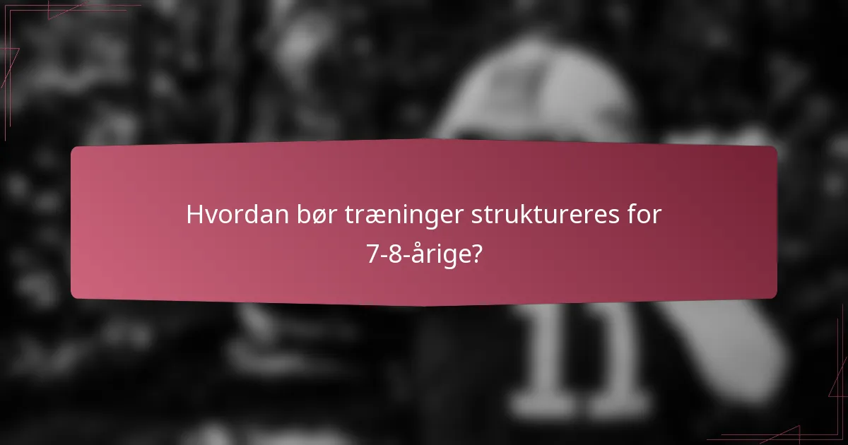 Hvordan bør træninger struktureres for 7-8-årige?
