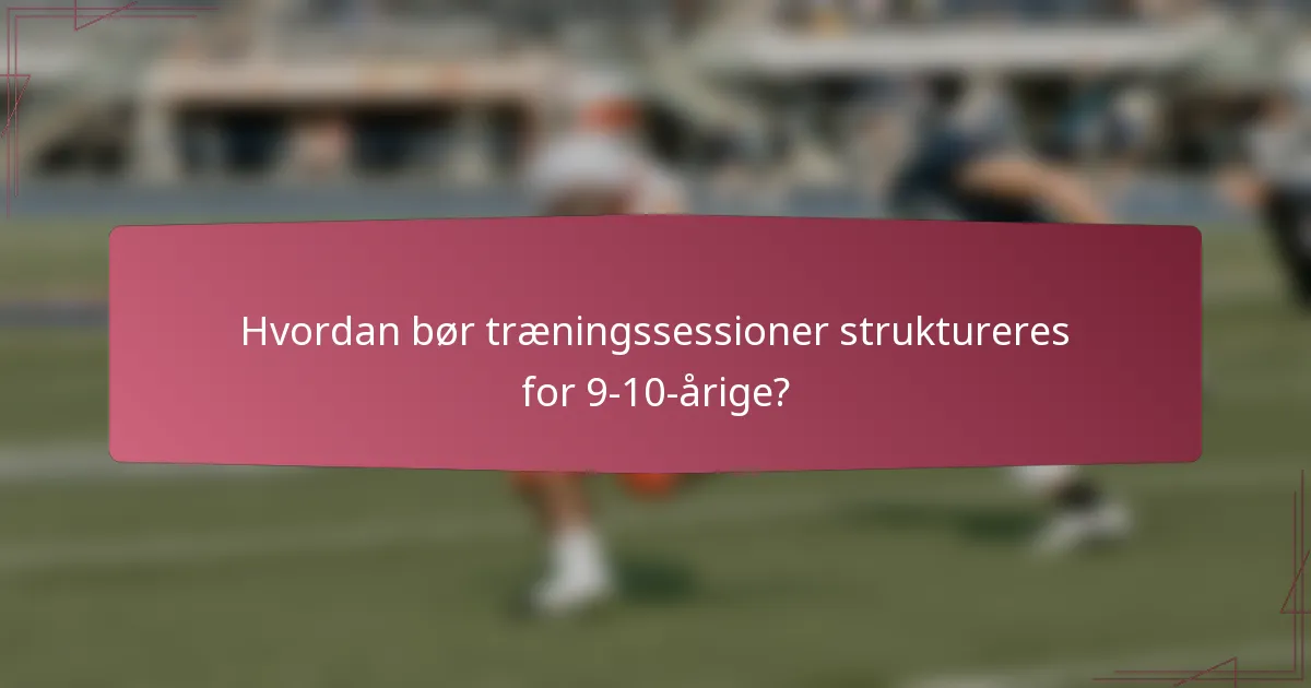 Hvordan bør træningssessioner struktureres for 9-10-årige?