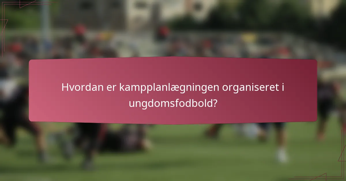 Hvordan er kampplanlægningen organiseret i ungdomsfodbold?