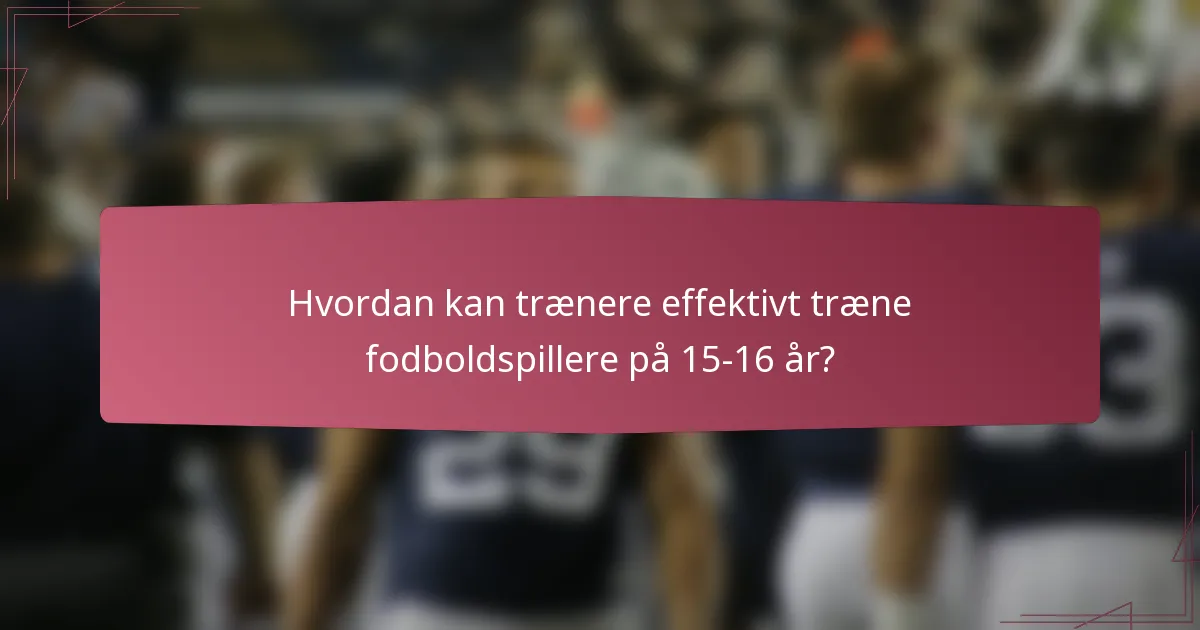 Hvordan kan trænere effektivt træne fodboldspillere på 15-16 år?