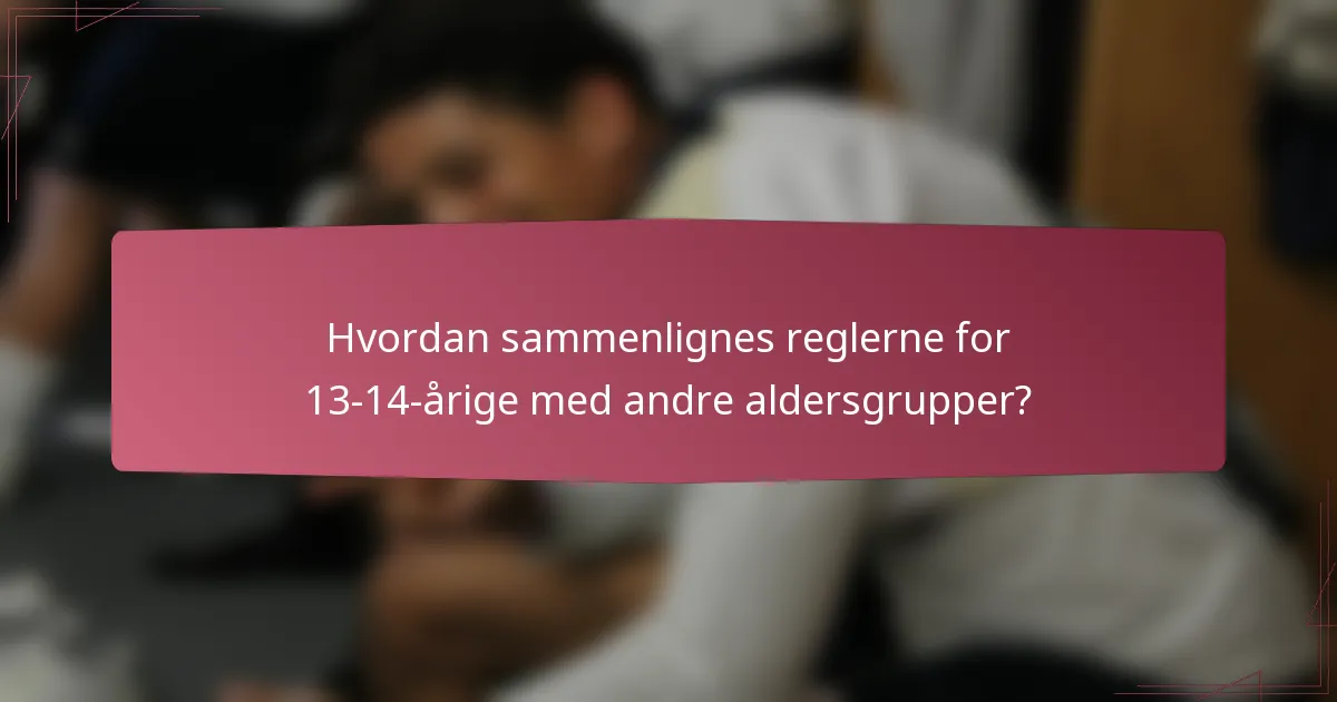 Hvordan sammenlignes reglerne for 13-14-årige med andre aldersgrupper?