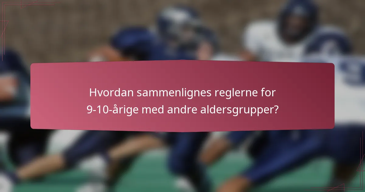 Hvordan sammenlignes reglerne for 9-10-årige med andre aldersgrupper?